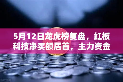 5月12日龙虎榜复盘，红板科技净买额居首，主力资金操盘手法揭秘
