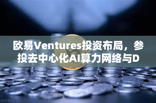 欧易Ventures投资布局，参投去中心化AI算力网络与DeSci项目