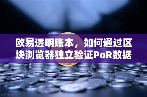 欧易透明账本，如何通过区块浏览器独立验证PoR数据？