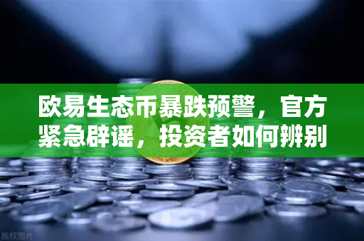 欧易生态币暴跌预警，官方紧急辟谣，投资者如何辨别真假代币？