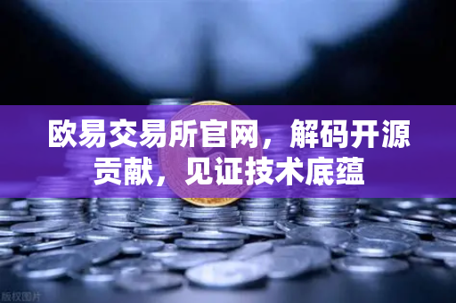 欧易交易所官网，解码开源贡献，见证技术底蕴