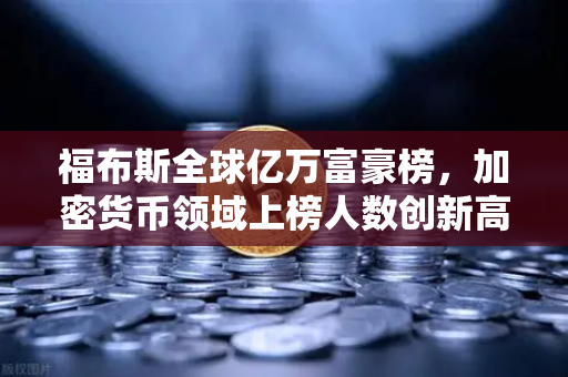 福布斯全球亿万富豪榜，加密货币领域上榜人数创新高，行业格局迎来新变革