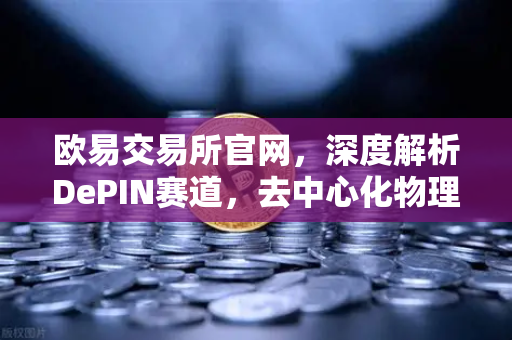 欧易交易所官网，深度解析DePIN赛道，去中心化物理基础设施网络的未来机遇