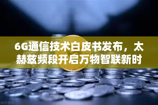 6G通信技术白皮书发布，太赫兹频段开启万物智联新时代-第1张图片-欧易交易所
