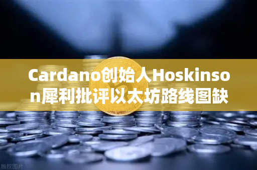 Cardano创始人Hoskinson犀利批评以太坊路线图缺乏创新，行业争议再起