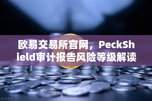 欧易交易所官网，PeckShield审计报告风险等级解读指南（2025最新）
