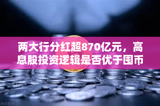 两大行分红超870亿元，高息股投资逻辑是否优于囤币？深度解析资产配置新趋势