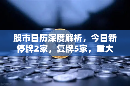 股市日历深度解析，今日新停牌2家，复牌5家，重大事项提醒与投资策略