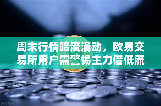 周末行情暗流涌动，欧易交易所用户需警惕主力借低流动性砸盘风险