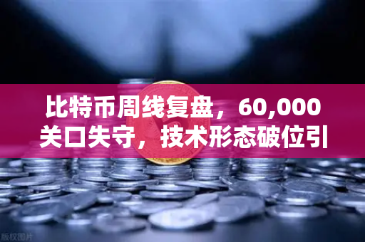 比特币周线复盘，60,000关口失守，技术形态破位引发抛售潮
