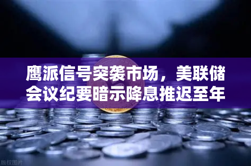 鹰派信号突袭市场，美联储会议纪要暗示降息推迟至年底，欧易交易所用户如何应对？