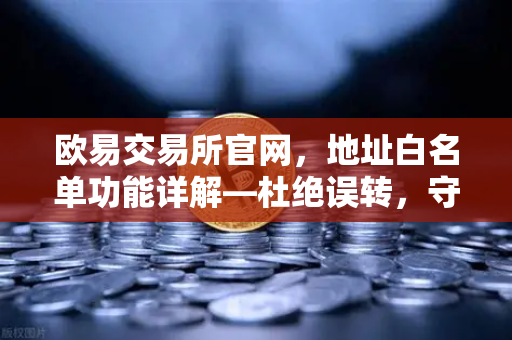 欧易交易所官网，地址白名单功能详解—杜绝误转，守护资产安全