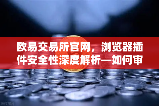 欧易交易所官网，浏览器插件安全性深度解析—如何审查Chrome扩展程序的权限？