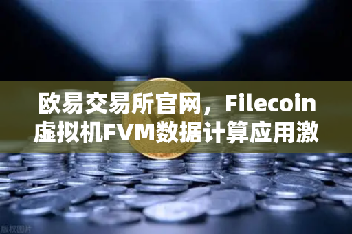 欧易交易所官网，Filecoin虚拟机FVM数据计算应用激增，生态价值深度解析