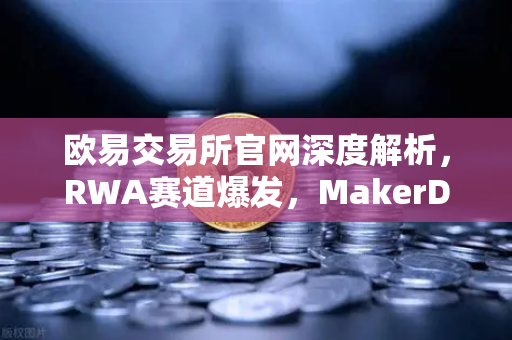 欧易交易所官网深度解析，RWA赛道爆发，MakerDAO美国国债持仓激增引领DeFi新浪潮