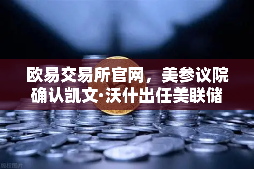 欧易交易所官网，美参议院确认凯文·沃什出任美联储理事—鹰派人物将如何影响降息预期与加密市场走向
