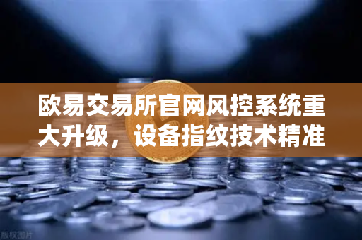 欧易交易所官网风控系统重大升级，设备指纹技术精准侦测异常登录，全面保障用户资产安全