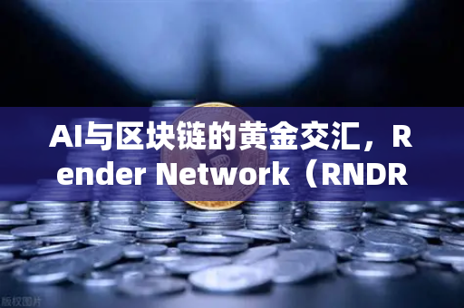 AI与区块链的黄金交汇，Render Network（RNDR）如何成为AI算力龙头