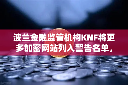 波兰金融监管机构KNF将更多加密网站列入警告名单，欧易交易所合规性受关注