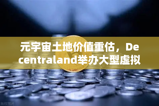 元宇宙土地价值重估，Decentraland举办大型虚拟音乐节，Web3地产迎来新风口