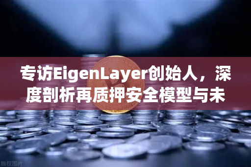 专访EigenLayer创始人，深度剖析再质押安全模型与未来愿景