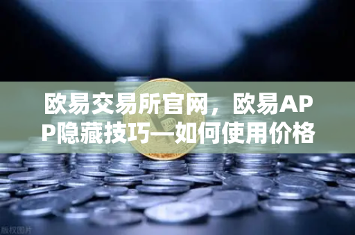 欧易交易所官网，欧易APP隐藏技巧—如何使用价格提醒功能监控山寨币？