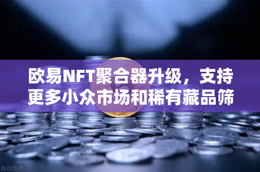 欧易NFT聚合器升级，支持更多小众市场和稀有藏品筛选