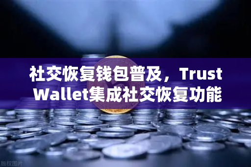 社交恢复钱包普及，Trust Wallet集成社交恢复功能，开启资产安全新纪元
