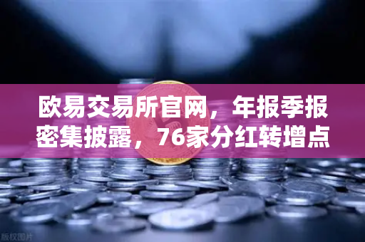 欧易交易所官网，年报季报密集披露，76家分红转增点燃市场热情