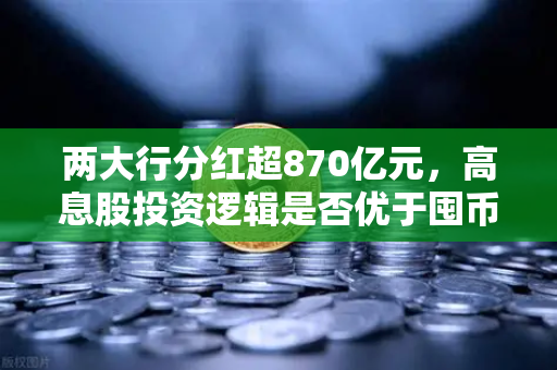 两大行分红超870亿元，高息股投资逻辑是否优于囤币？深度解析与投资策略对比