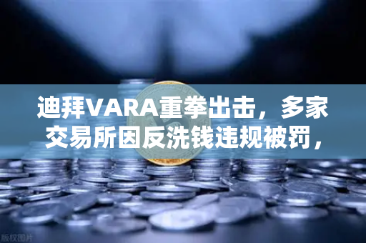 迪拜VARA重拳出击，多家交易所因反洗钱违规被罚，行业合规警钟敲响