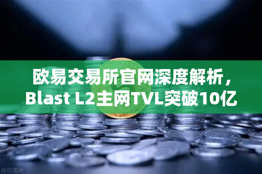 欧易交易所官网深度解析，Blast L2主网TVL突破10亿美元，原生收益模式为何受追捧？