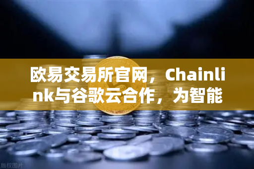欧易交易所官网，Chainlink与谷歌云合作，为智能合约提供天气数据，开启DeFi新纪元