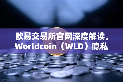 欧易交易所官网深度解读，Worldcoin（WLD）隐私争议升级，多国暂停服务背后的真相