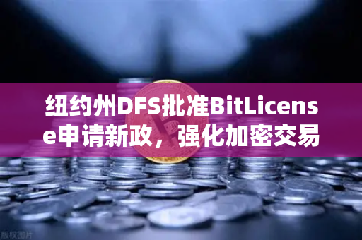 纽约州DFS批准BitLicense申请新政，强化加密交易所网络安保的里程碑与启示