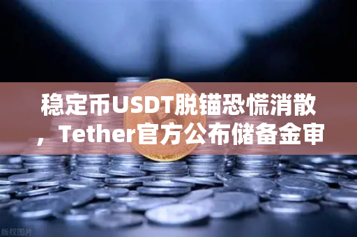 稳定币USDT脱锚恐慌消散，Tether官方公布储备金审计报告，市场信心重塑与未来展望
