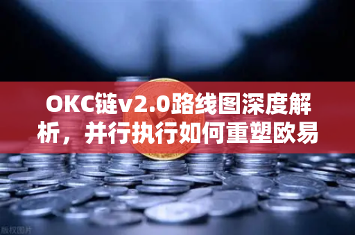OKC链v2.0路线图深度解析，并行执行如何重塑欧易生态吞吐量？