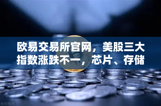 欧易交易所官网，美股三大指数涨跌不一，芯片、存储股普跌背后的市场逻辑与投资策略