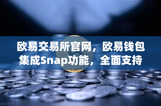 欧易交易所官网，欧易钱包集成Snap功能，全面支持非EVM链资产管理-第1张图片-欧易交易所