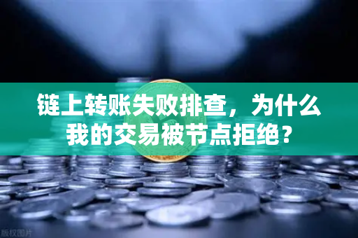 链上转账失败排查，为什么我的交易被节点拒绝？