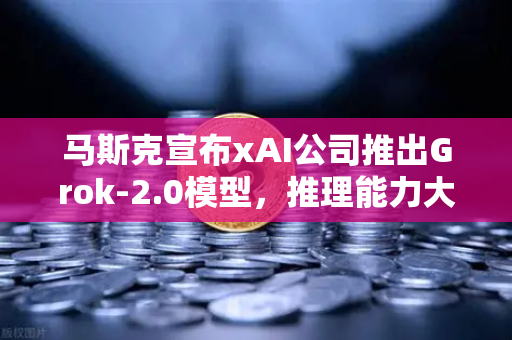 马斯克宣布xAI公司推出Grok-2.0模型，推理能力大幅提升，AI竞争格局再掀波澜
