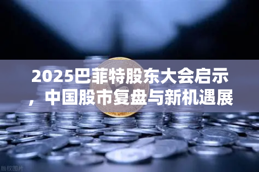2025巴菲特股东大会启示，中国股市复盘与新机遇展望