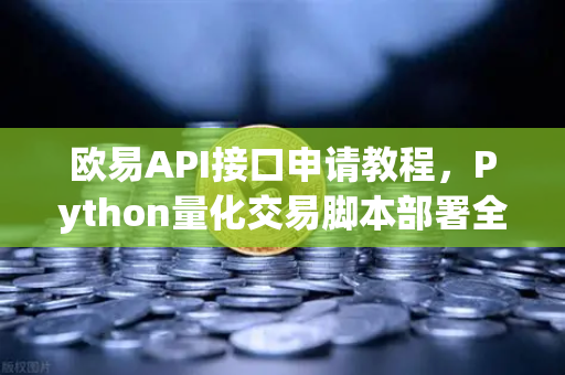 欧易API接口申请教程，Python量化交易脚本部署全流程详解