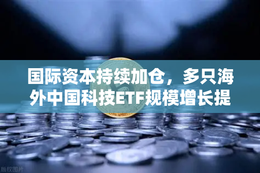 国际资本持续加仓，多只海外中国科技ETF规模增长提速—欧易交易所官网深度解析全球配置新趋势