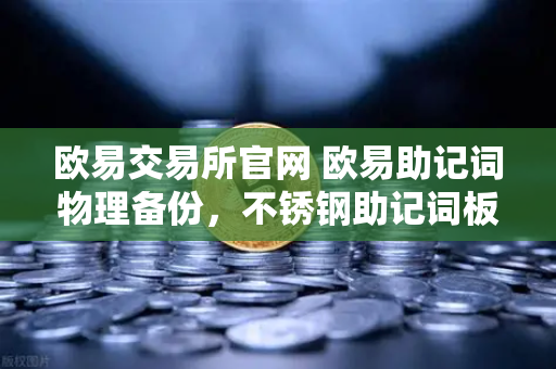 欧易交易所官网 欧易助记词物理备份，不锈钢助记词板防火防水终极测试报告