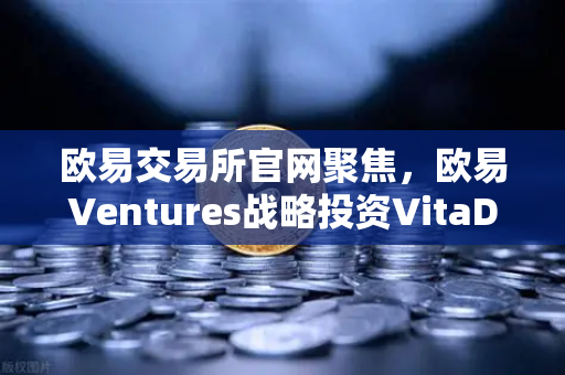 欧易交易所官网聚焦，欧易Ventures战略投资VitaDAO，加速去中心化科学（DeSci）生态布局