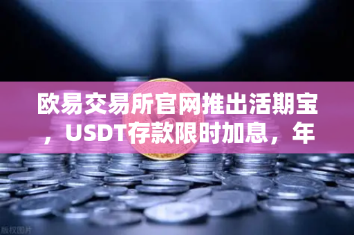 欧易交易所官网推出活期宝，USDT存款限时加息，年化收益全面上浮