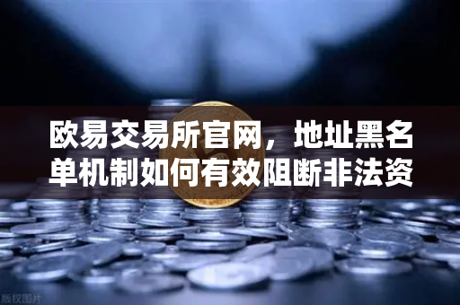 欧易交易所官网，地址黑名单机制如何有效阻断非法资金流入？