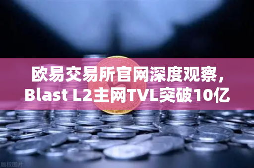 欧易交易所官网深度观察，Blast L2主网TVL突破10亿美元，原生收益模式为何受追捧？
