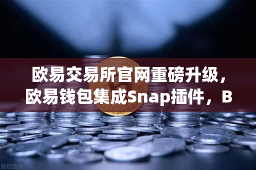 欧易交易所官网重磅升级，欧易钱包集成Snap插件，Bitcoin Ordinals铭文管理新纪元
